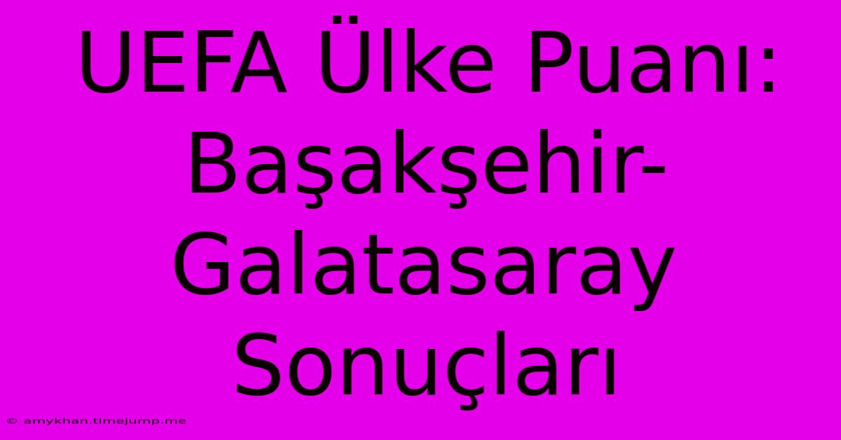 UEFA Ülke Puanı: Başakşehir-Galatasaray Sonuçları