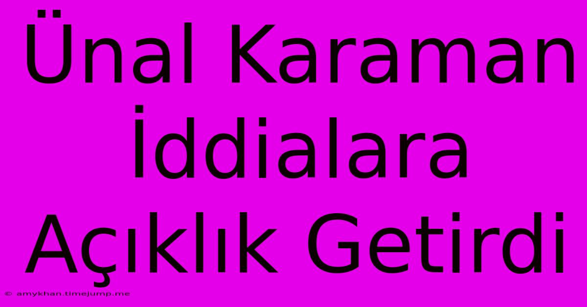 Ünal Karaman İddialara Açıklık Getirdi