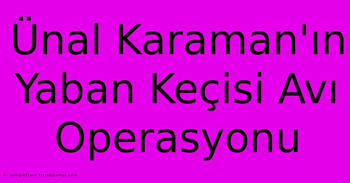 Ünal Karaman'ın Yaban Keçisi Avı Operasyonu