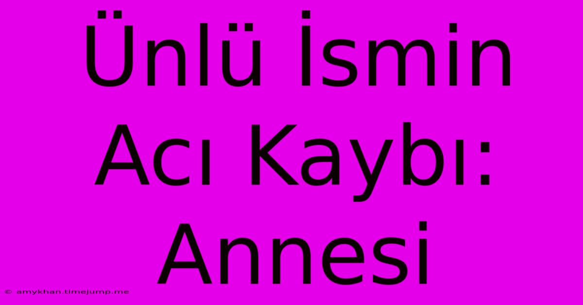 Ünlü İsmin Acı Kaybı: Annesi Ünlü İsmin Acı Kaybı: Annesi
