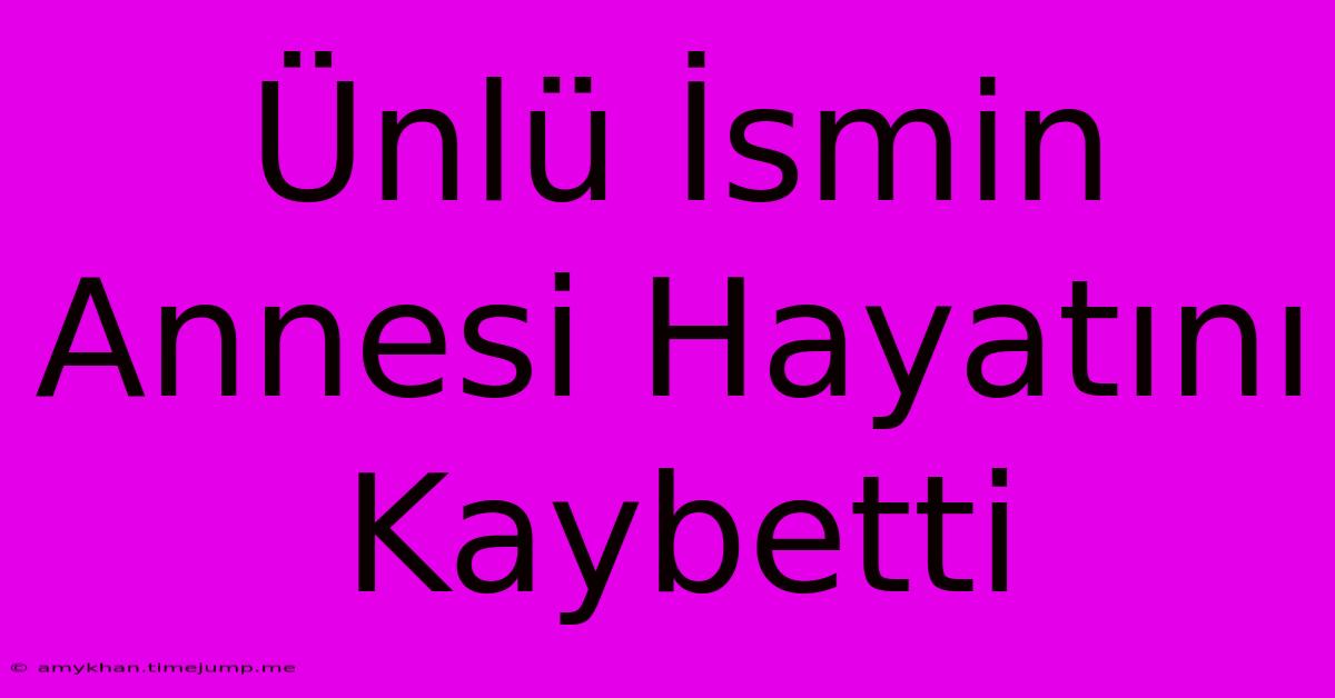 Ünlü İsmin Annesi Hayatını Kaybetti Ünlü İsmin Annesi Hayatını Kaybetti