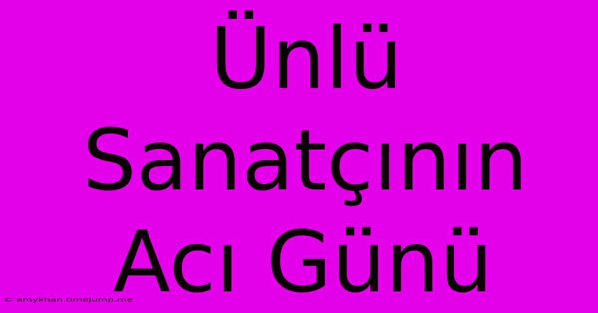 Ünlü Sanatçının Acı Günü Ünlü Sanatçının Acı Günü