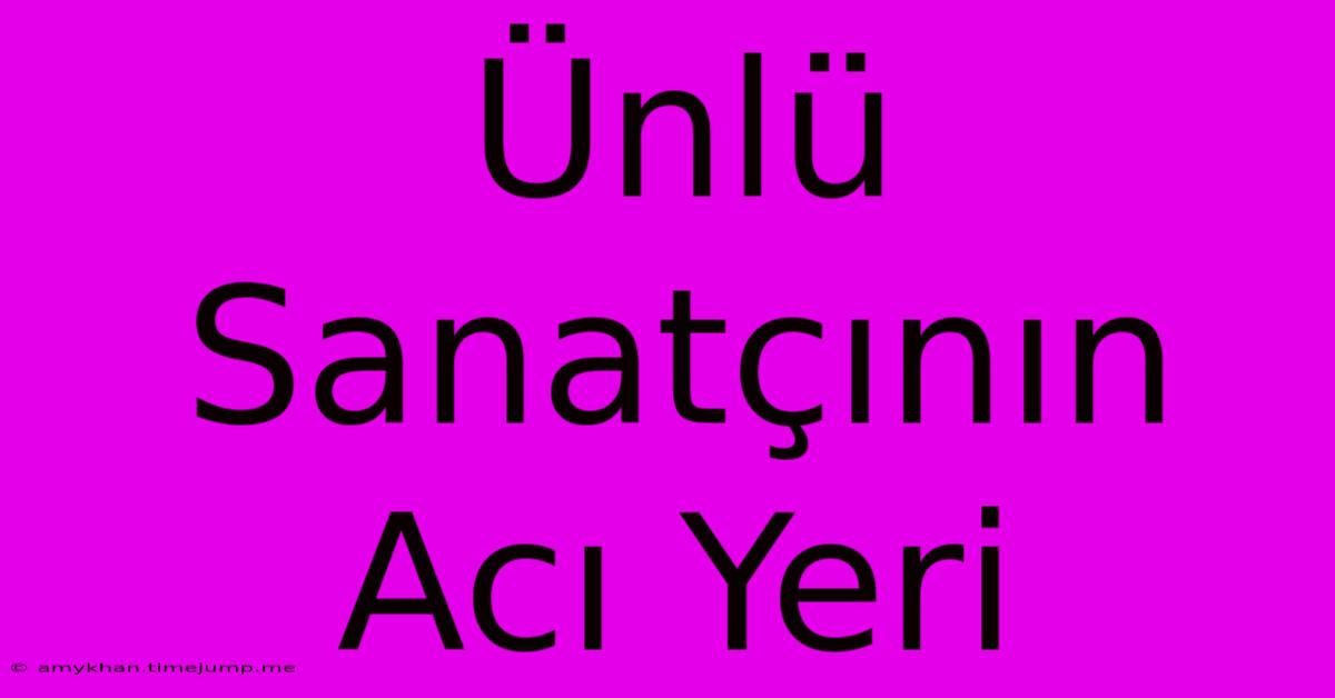 Ünlü Sanatçının Acı Yeri Ünlü Sanatçının Acı Yeri