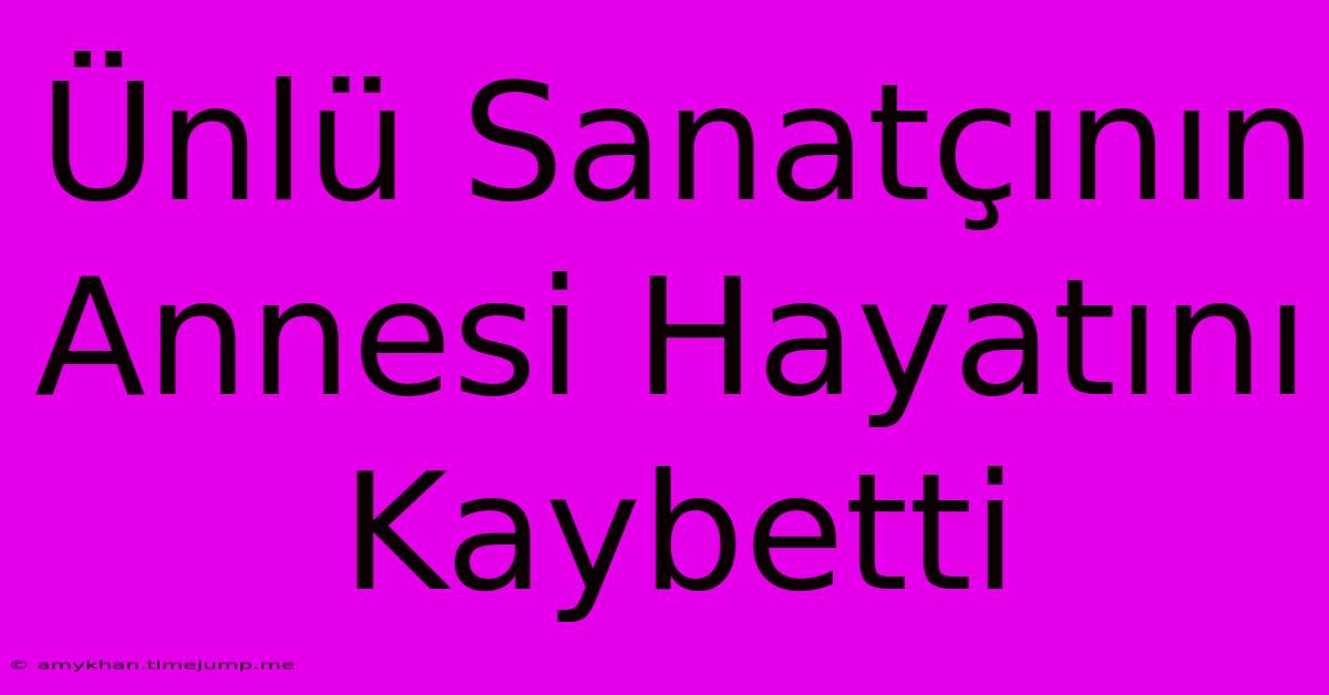 Ünlü Sanatçının Annesi Hayatını Kaybetti Ünlü Sanatçının Annesi Hayatını Kaybetti