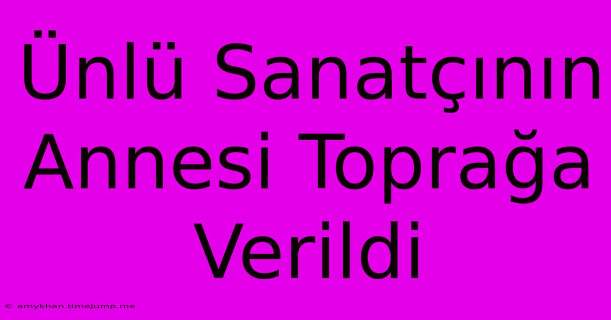 Ünlü Sanatçının Annesi Toprağa Verildi Ünlü Sanatçının Annesi Toprağa Verildi