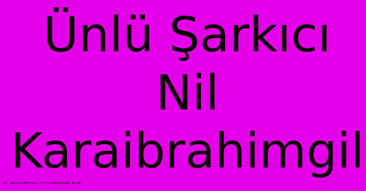 Ünlü Şarkıcı Nil Karaibrahimgil Ünlü Şarkıcı Nil Karaibrahimgil