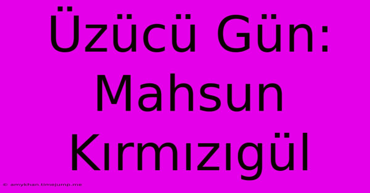 Üzücü Gün: Mahsun Kırmızıgül Üzücü Gün: Mahsun Kırmızıgül