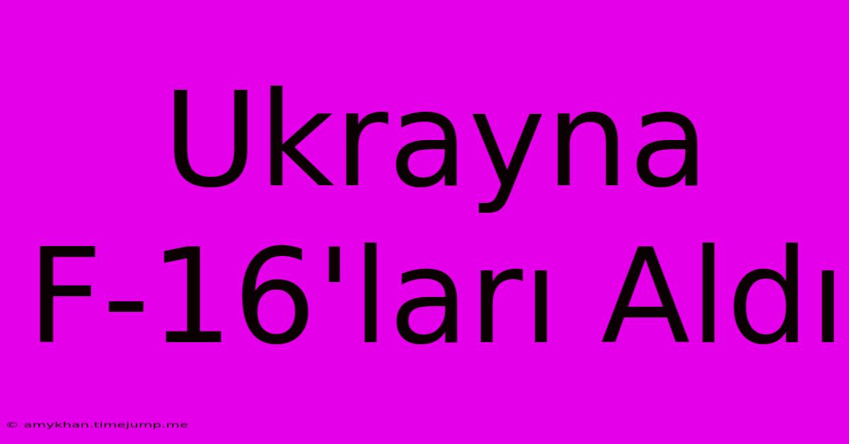 Ukrayna F-16'ları Aldı