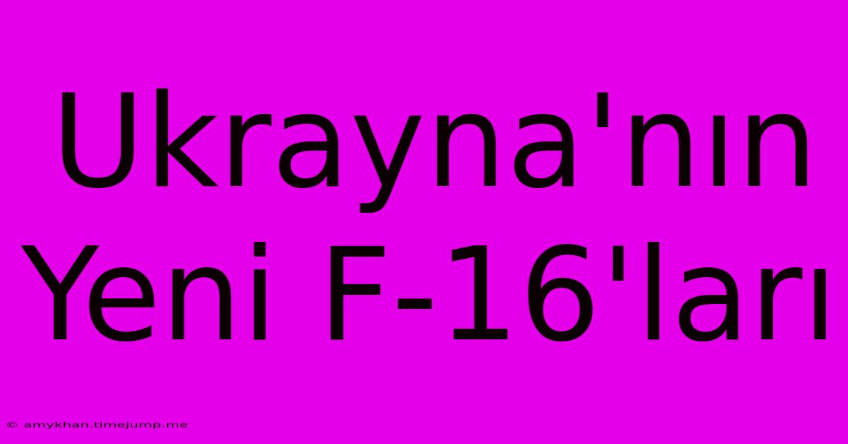 Ukrayna'nın Yeni F-16'ları