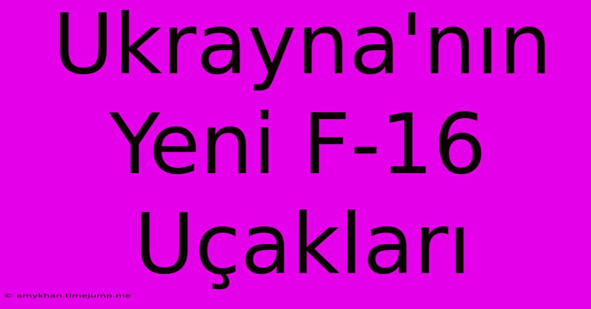 Ukrayna'nın Yeni F-16 Uçakları