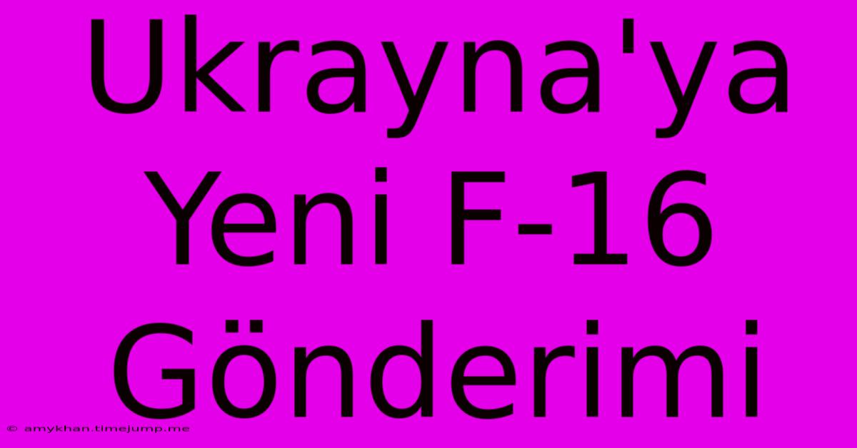 Ukrayna'ya Yeni F-16 Gönderimi