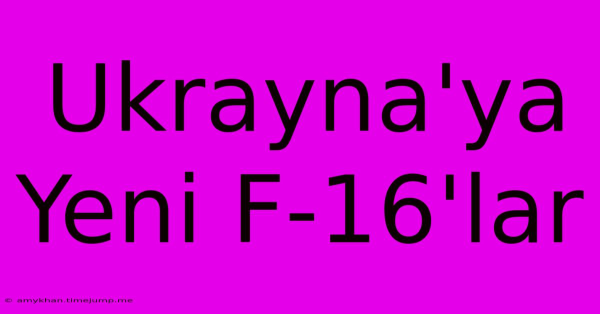 Ukrayna'ya Yeni F-16'lar