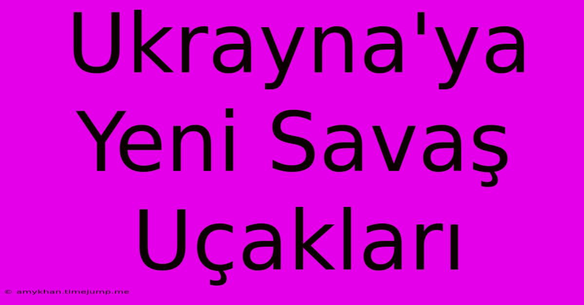 Ukrayna'ya Yeni Savaş Uçakları