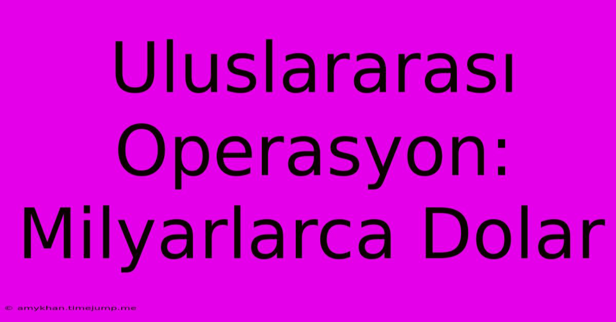 Uluslararası Operasyon: Milyarlarca Dolar