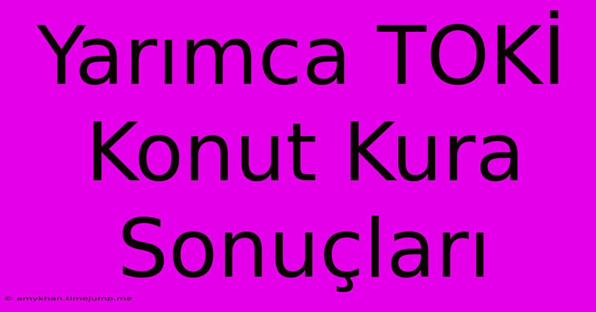 Yarımca TOKİ Konut Kura Sonuçları