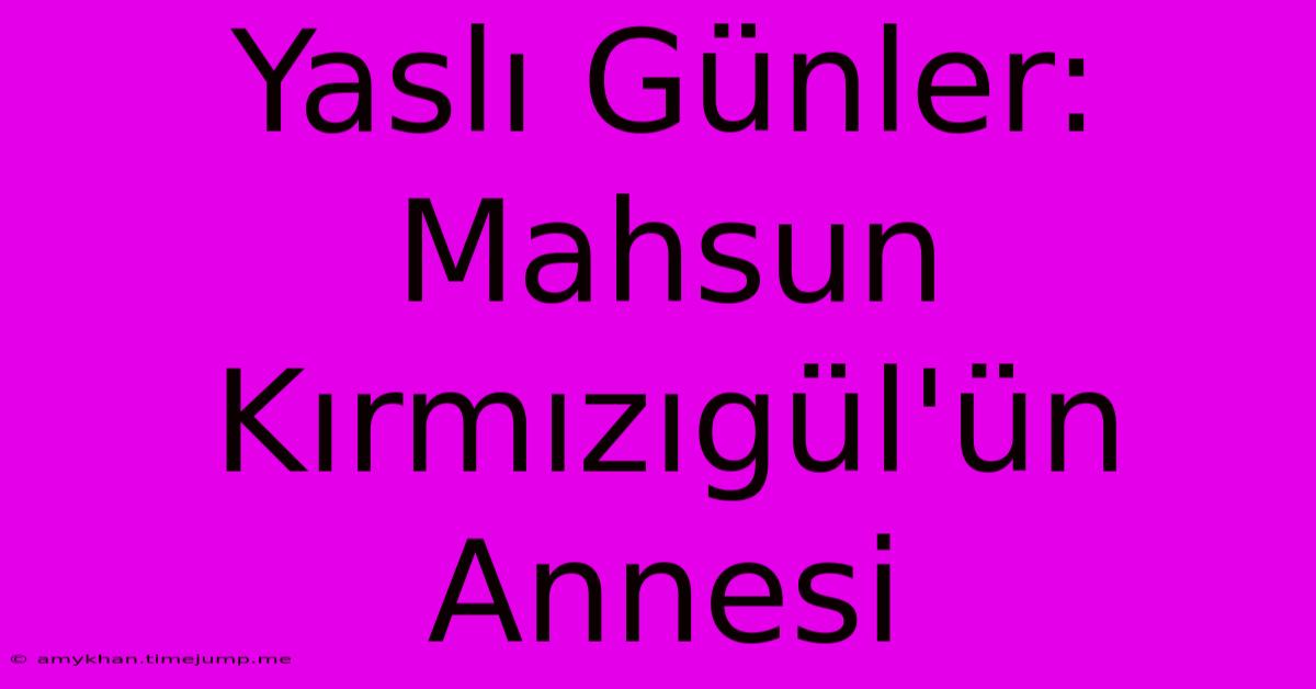 Yaslı Günler: Mahsun Kırmızıgül'ün Annesi Yaslı Günler: Mahsun Kırmızıgül'ün Annesi