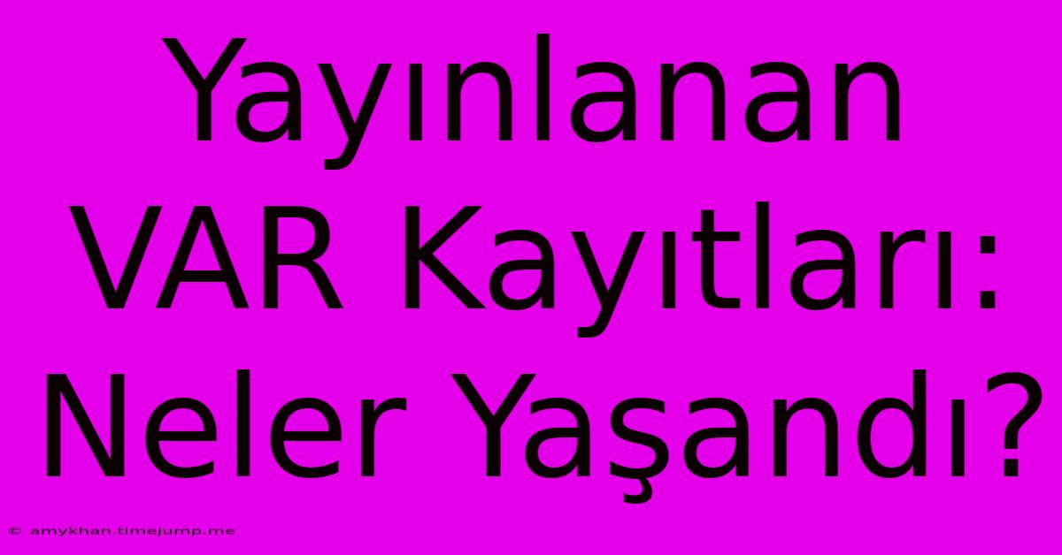 Yayınlanan VAR Kayıtları: Neler Yaşandı?