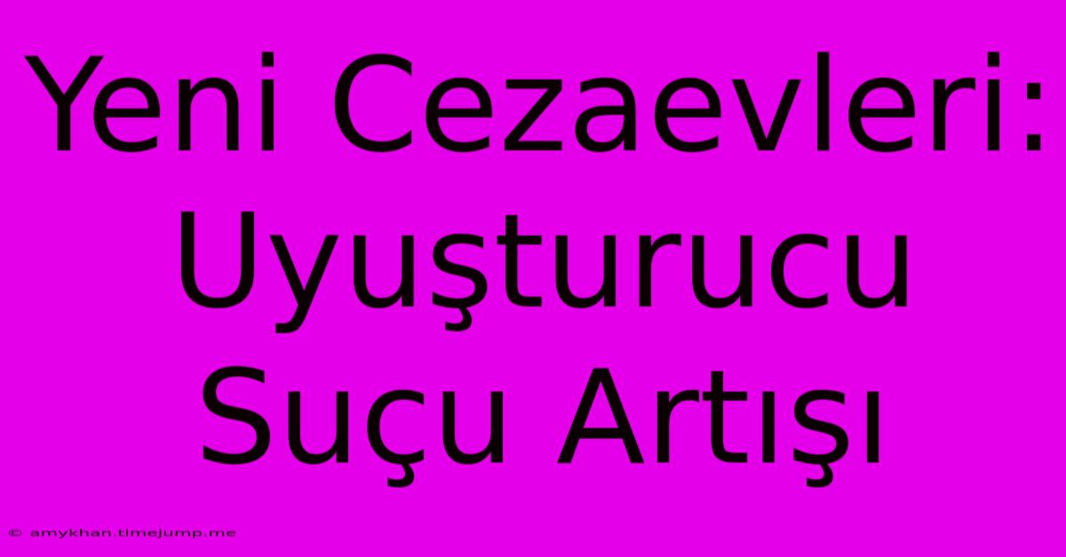 Yeni Cezaevleri: Uyuşturucu Suçu Artışı