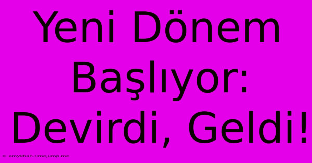 Yeni Dönem Başlıyor: Devirdi, Geldi!