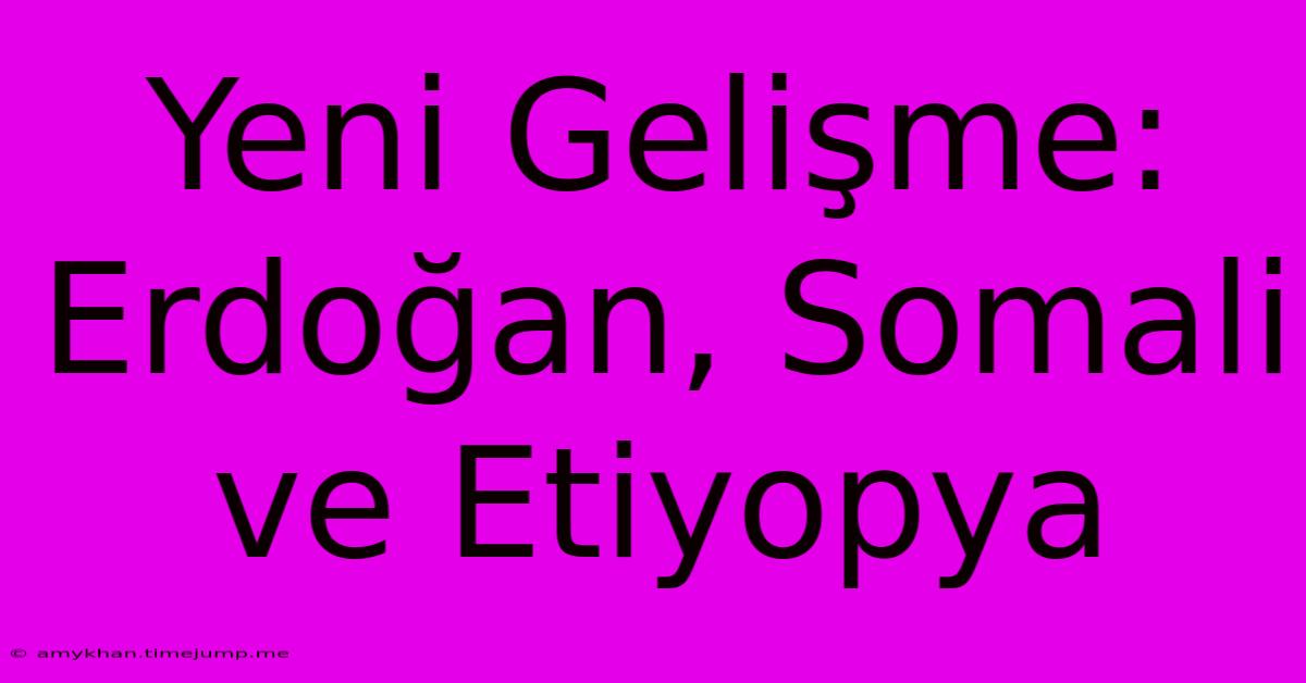 Yeni Gelişme: Erdoğan, Somali Ve Etiyopya