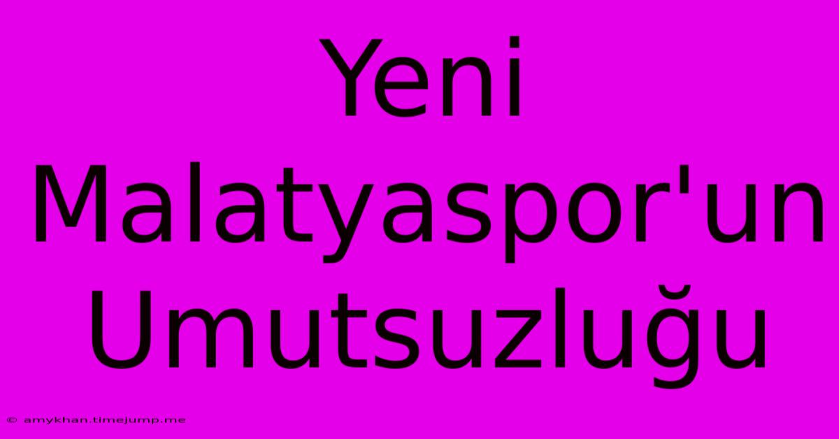 Yeni Malatyaspor'un Umutsuzluğu Yeni Malatyaspor'un Umutsuzluğu