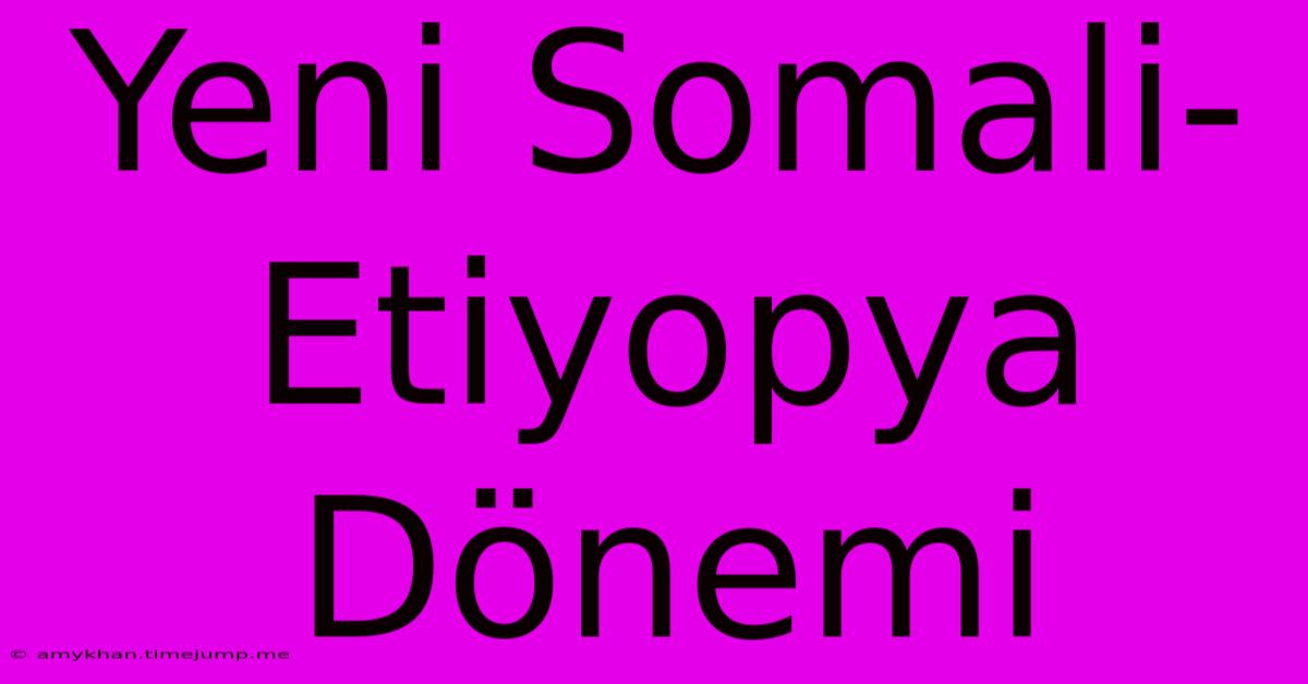 Yeni Somali-Etiyopya Dönemi