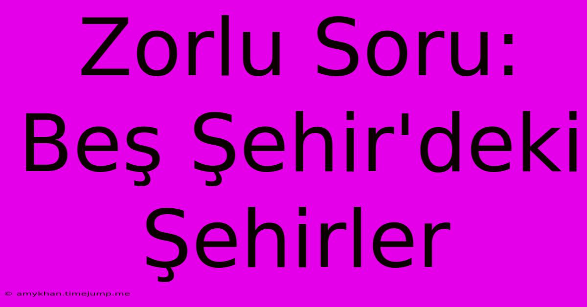 Zorlu Soru: Beş Şehir'deki Şehirler Zorlu Soru: Beş Şehir'deki Şehirler